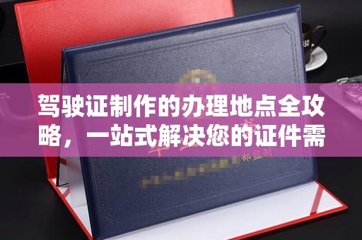 楚雄驾驶证制作的办理地点全攻略，一站式解决您的证件需求